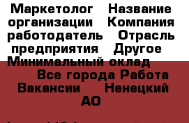 Маркетолог › Название организации ­ Компания-работодатель › Отрасль предприятия ­ Другое › Минимальный оклад ­ 27 000 - Все города Работа » Вакансии   . Ненецкий АО